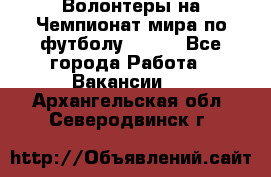 Волонтеры на Чемпионат мира по футболу 2018. - Все города Работа » Вакансии   . Архангельская обл.,Северодвинск г.